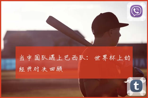 当中国队遇上巴西队:世界杯上的经典对决回顾