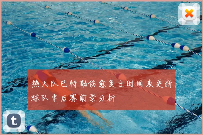 热火队巴特勒伤愈复出时间表更新球队季后赛前景分析
