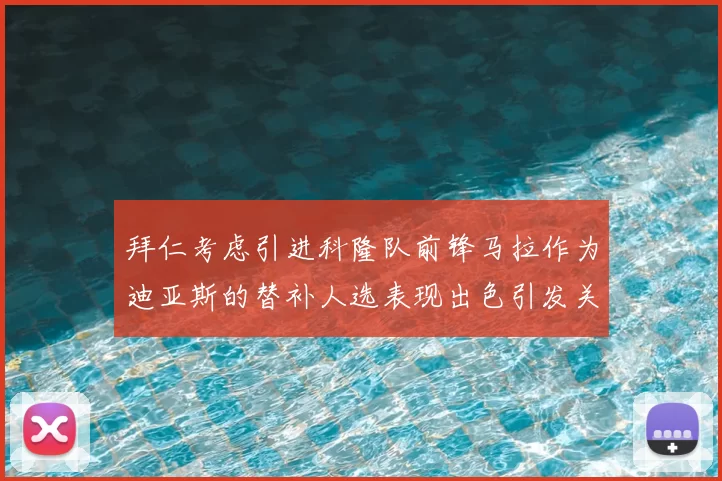 拜仁考虑引进科隆队前锋马拉作为迪亚斯的替补人选表现出色引发关注