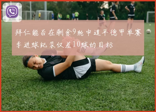拜仁能否在剩余9轮中追平德甲单赛季进球纪录仅差10球的目标