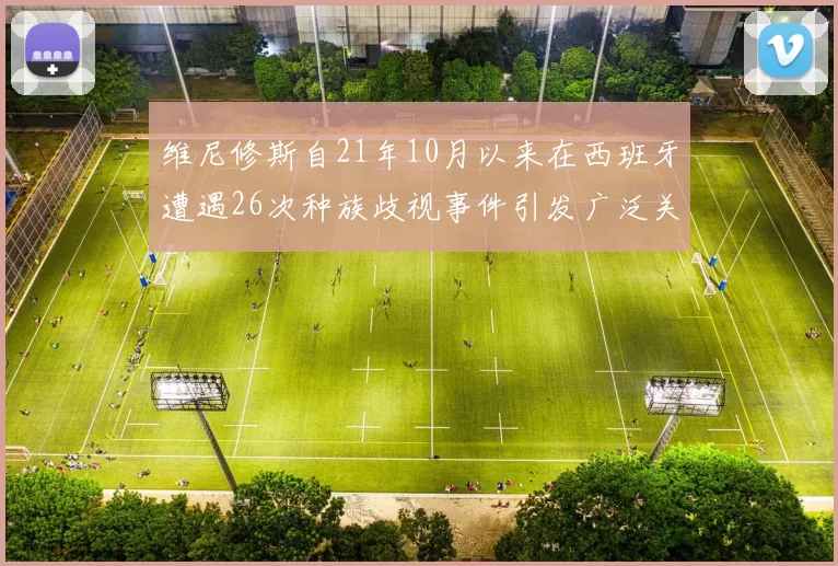 维尼修斯自21年10月以来在西班牙遭遇26次种族歧视事件引发广泛关注