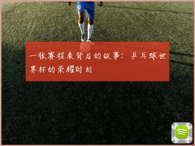 一张赛程表背后的故事:乒乓球世界杯的荣耀时刻
