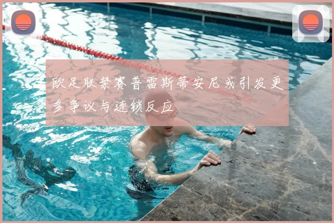 欧足联禁赛普雷斯蒂安尼或引发更多争议与连锁反应