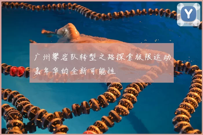 广州攀岩队转型之路探索极限运动嘉年华的全新可能性