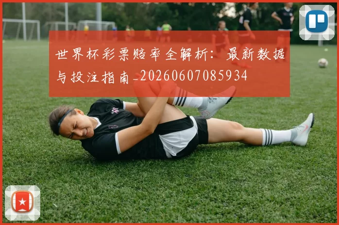 世界杯彩票赔率全解析:最新数据与投注指南_20260607085934