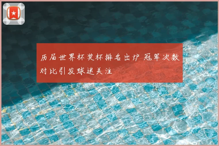 历届世界杯奖杯排名出炉 冠军次数对比引发球迷关注