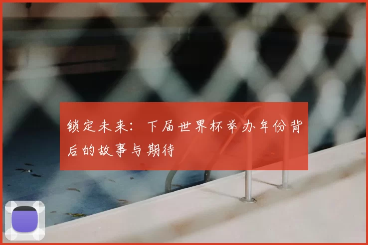 锁定未来：下届世界杯举办年份背后的故事与期待