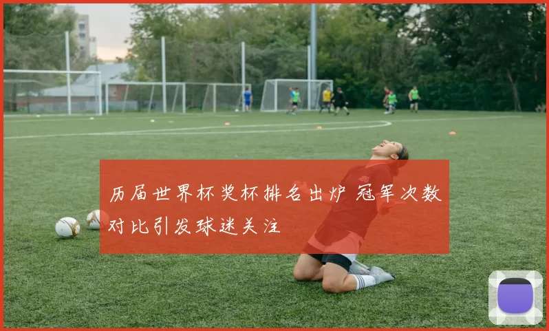 历届世界杯奖杯排名出炉 冠军次数对比引发球迷关注