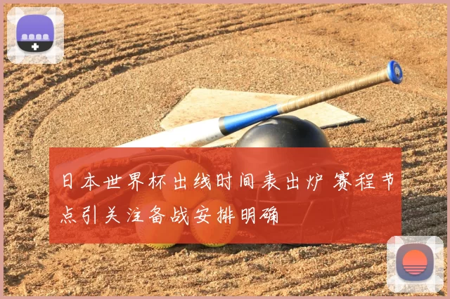 日本世界杯出线时间表出炉 赛程节点引关注备战安排明确