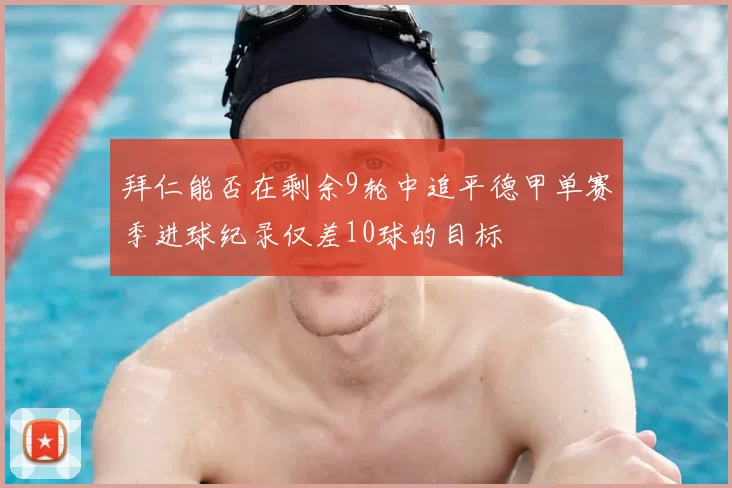 拜仁能否在剩余9轮中追平德甲单赛季进球纪录仅差10球的目标