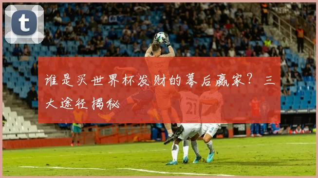 谁是买世界杯发财的幕后赢家?三大途径揭秘