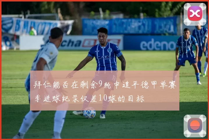 拜仁能否在剩余9轮中追平德甲单赛季进球纪录仅差10球的目标