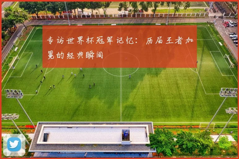 专访世界杯冠军记忆:历届王者加冕的经典瞬间
