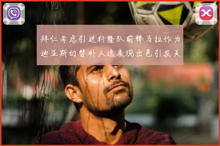 拜仁考虑引进科隆队前锋马拉作为迪亚斯的替补人选表现出色引发关注