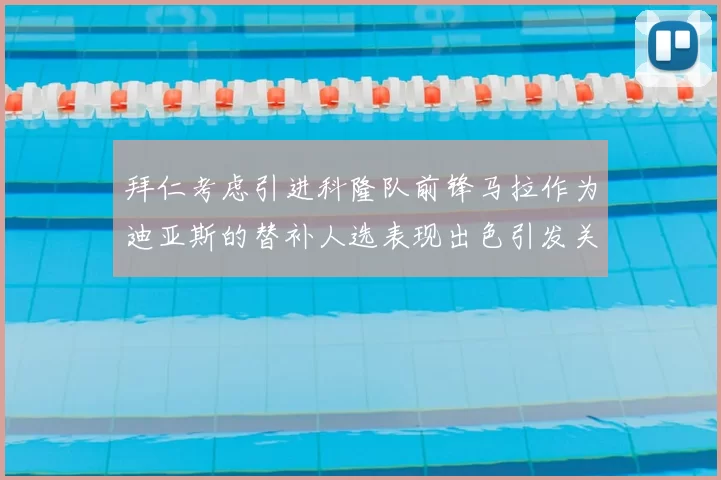 拜仁考虑引进科隆队前锋马拉作为迪亚斯的替补人选表现出色引发关注