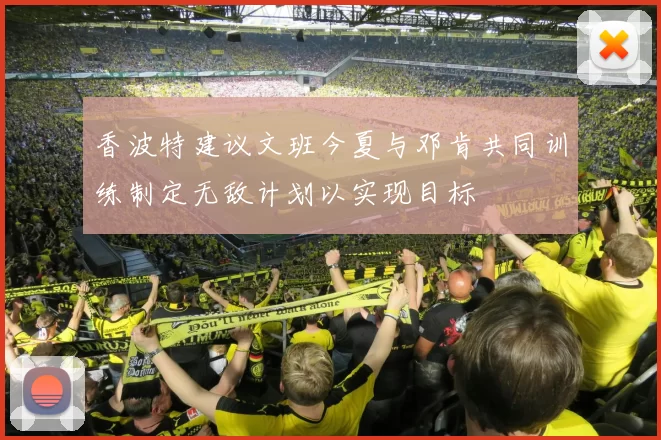 香波特建议文班今夏与邓肯共同训练制定无敌计划以实现目标