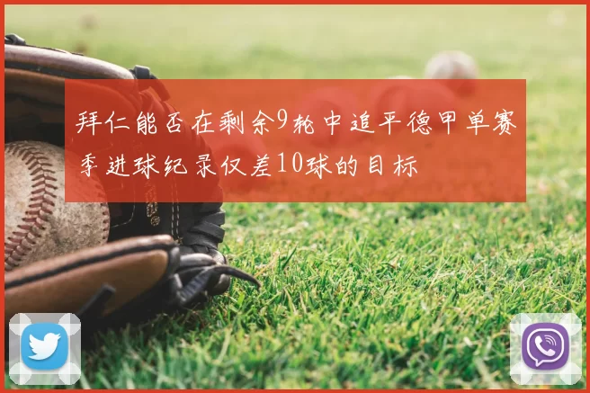 拜仁能否在剩余9轮中追平德甲单赛季进球纪录仅差10球的目标