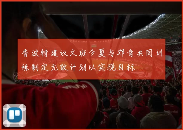 香波特建议文班今夏与邓肯共同训练制定无敌计划以实现目标
