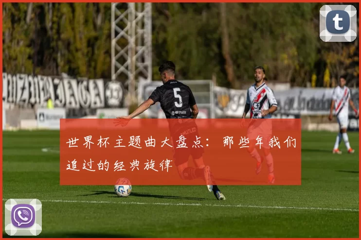 世界杯主题曲大盘点:那些年我们追过的经典旋律