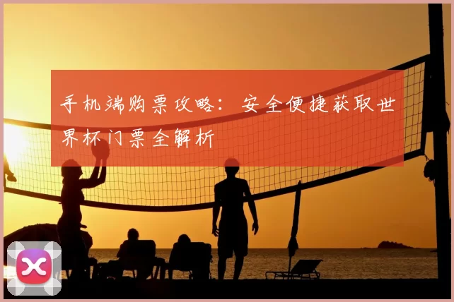手机端购票攻略：安全便捷获取世界杯门票全解析