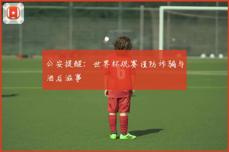 公安提醒:世界杯观赛谨防诈骗与酒后滋事