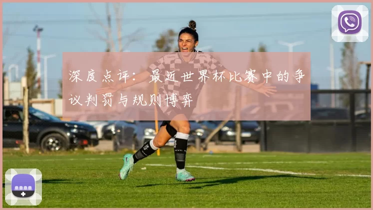 深度点评:最近世界杯比赛中的争议判罚与规则博弈