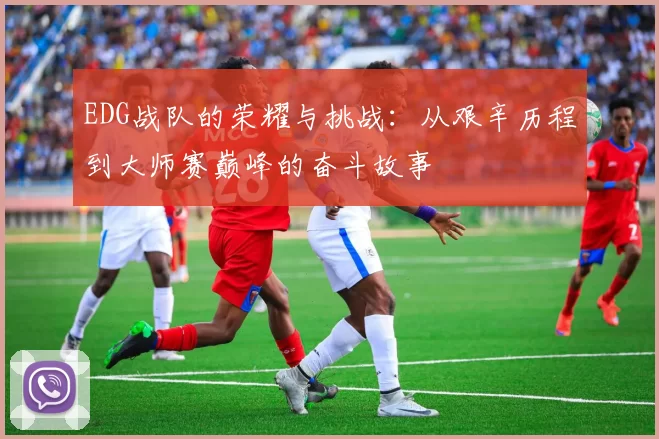 EDG战队的荣耀与挑战:从艰辛历程到大师赛巅峰的奋斗故事