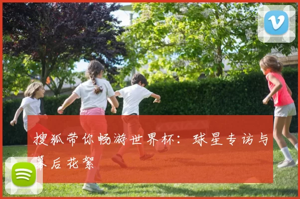 搜狐带你畅游世界杯：球星专访与幕后花絮