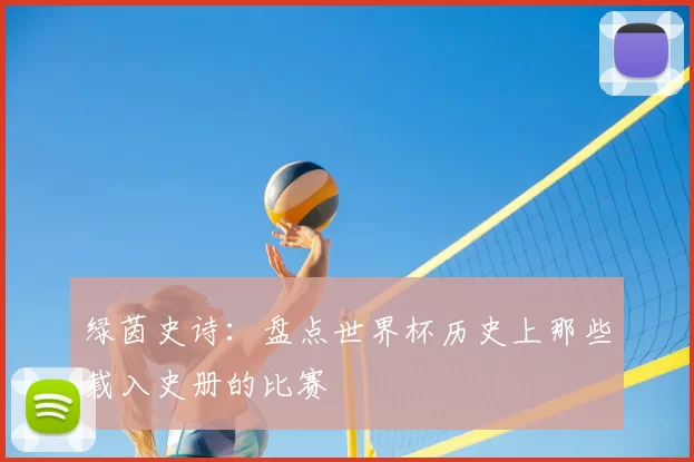 绿茵史诗：盘点世界杯历史上那些载入史册的比赛