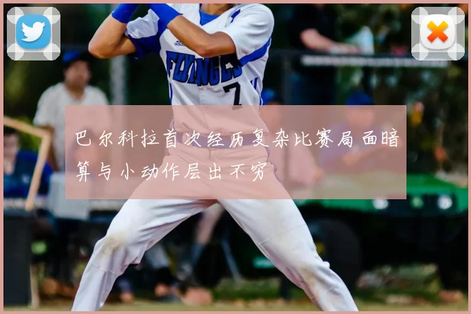 巴尔科拉首次经历复杂比赛局面暗算与小动作层出不穷
