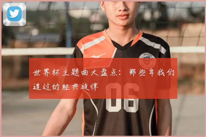 世界杯主题曲大盘点:那些年我们追过的经典旋律