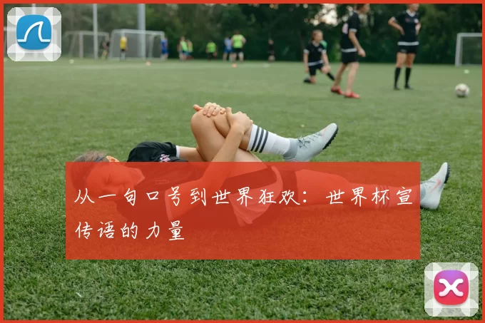 从一句口号到世界狂欢：世界杯宣传语的力量