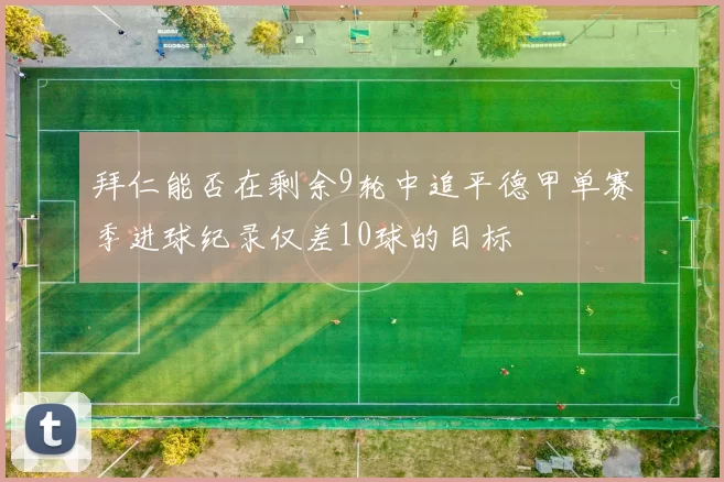 拜仁能否在剩余9轮中追平德甲单赛季进球纪录仅差10球的目标